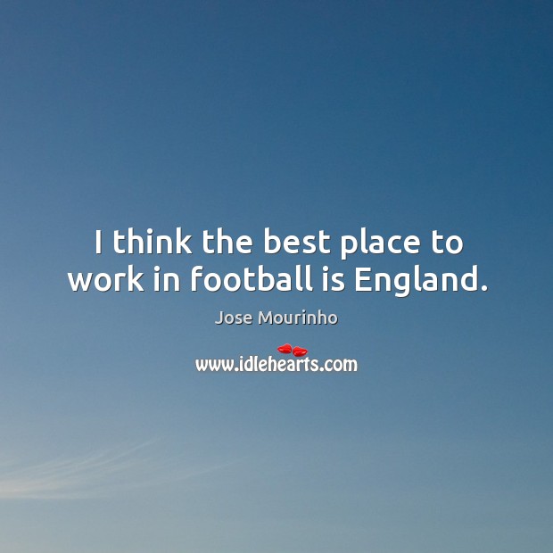 I think the best place to work in football is england. Jose Mourinho Picture Quote