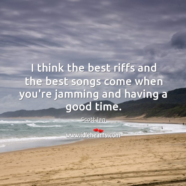I think the best riffs and the best songs come when you’re jamming and having a good time. Scott Ian Picture Quote