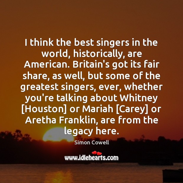 I think the best singers in the world, historically, are American. Britain’s Simon Cowell Picture Quote