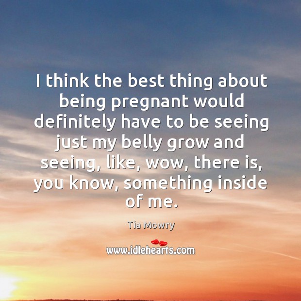 I think the best thing about being pregnant would definitely have to be seeing just my belly grow and seeing Tia Mowry Picture Quote