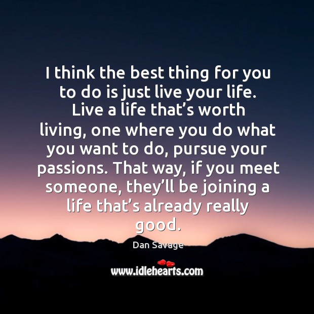 I think the best thing for you to do is just live your life. Live a life that’s worth living Dan Savage Picture Quote
