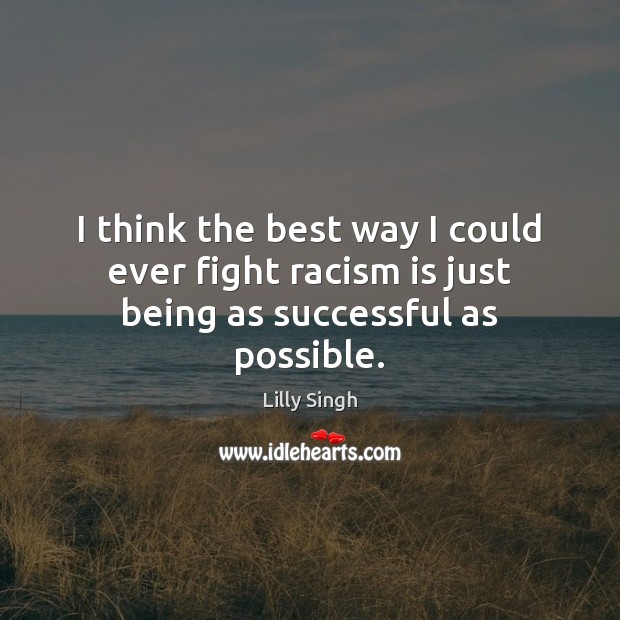 I think the best way I could ever fight racism is just being as successful as possible. Lilly Singh Picture Quote