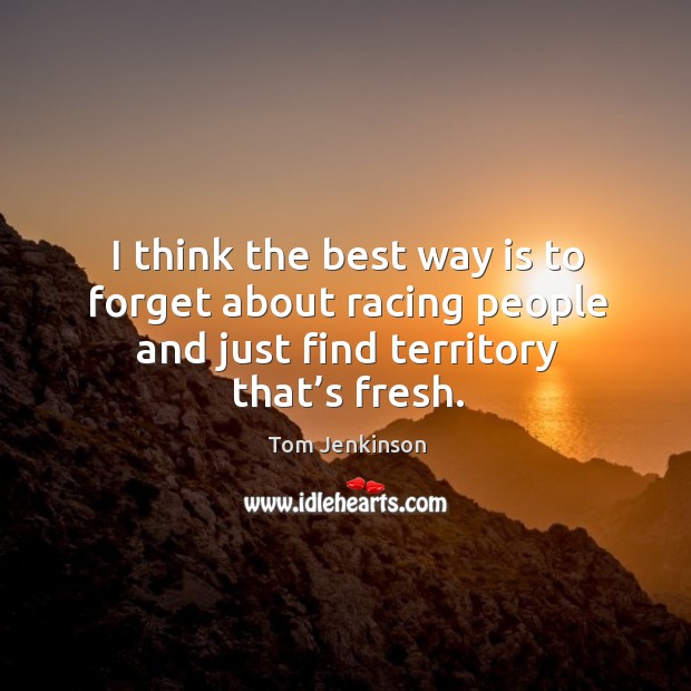 I think the best way is to forget about racing people and just find territory that’s fresh. Tom Jenkinson Picture Quote