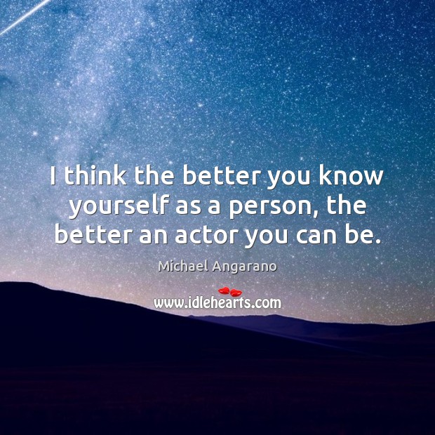 I think the better you know yourself as a person, the better an actor you can be. 