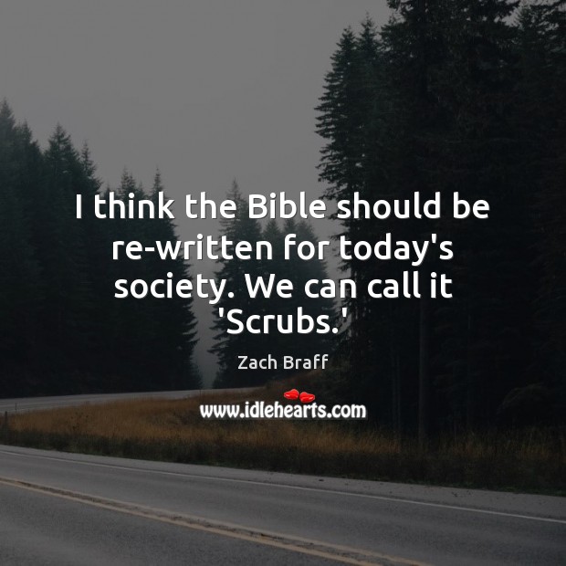 I think the Bible should be re-written for today’s society. We can call it ‘Scrubs.’ Zach Braff Picture Quote