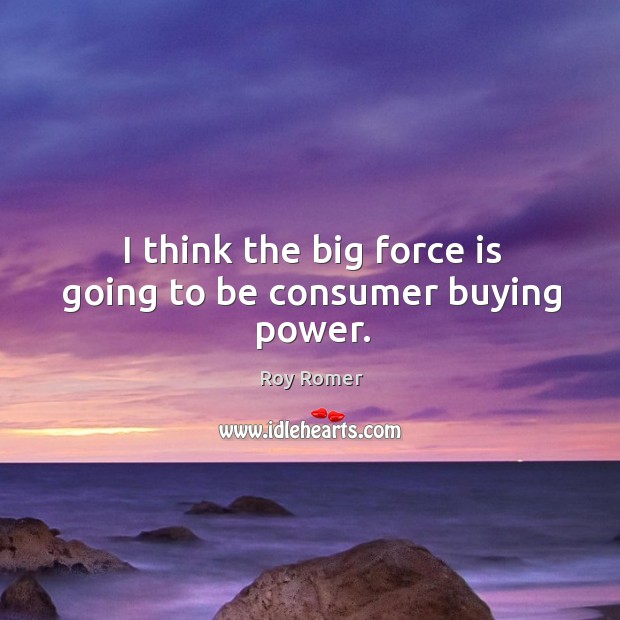 I think the big force is going to be consumer buying power. Roy Romer Picture Quote