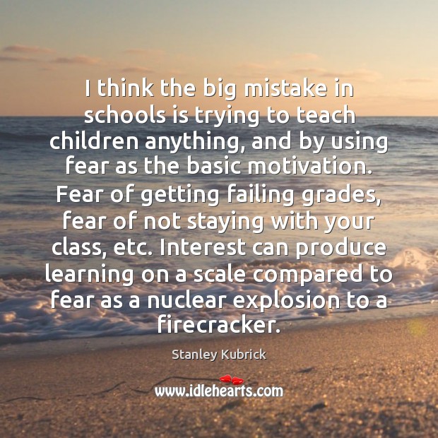 I think the big mistake in schools is trying to teach children Stanley Kubrick Picture Quote