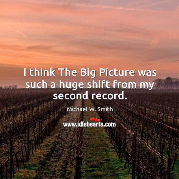 I think the big picture was such a huge shift from my second record. Michael W. Smith Picture Quote