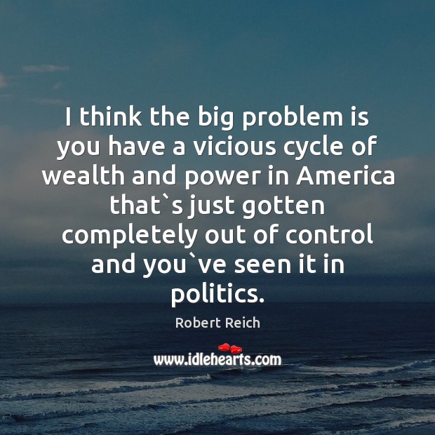 I think the big problem is you have a vicious cycle of Robert Reich Picture Quote