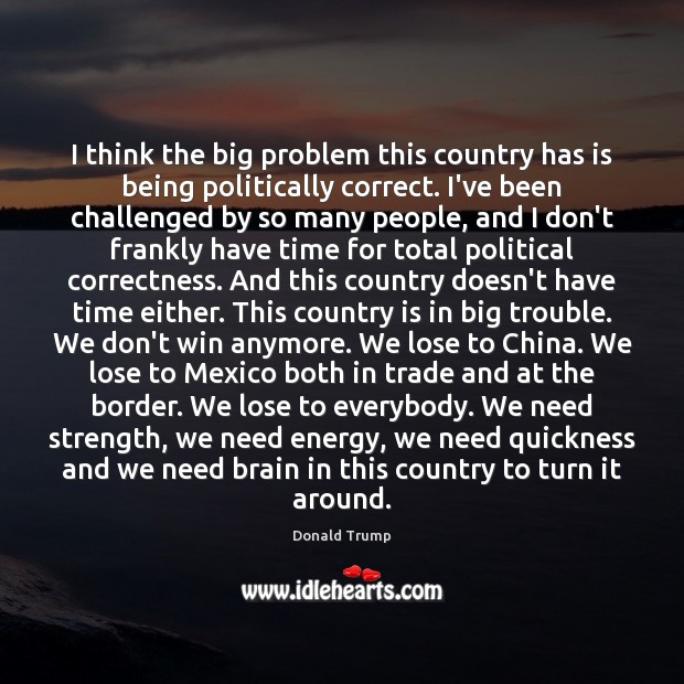 I think the big problem this country has is being politically correct. Donald Trump Picture Quote