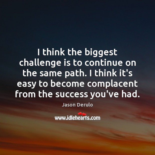 I think the biggest challenge is to continue on the same path. Image