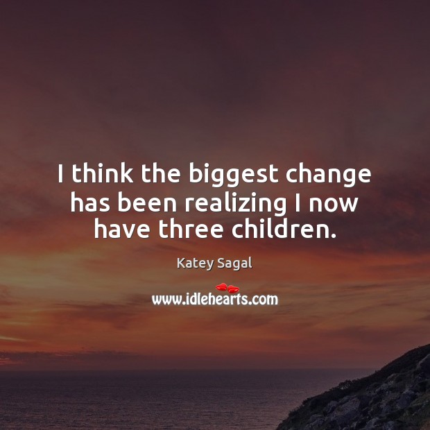 I think the biggest change has been realizing I now have three children. Katey Sagal Picture Quote