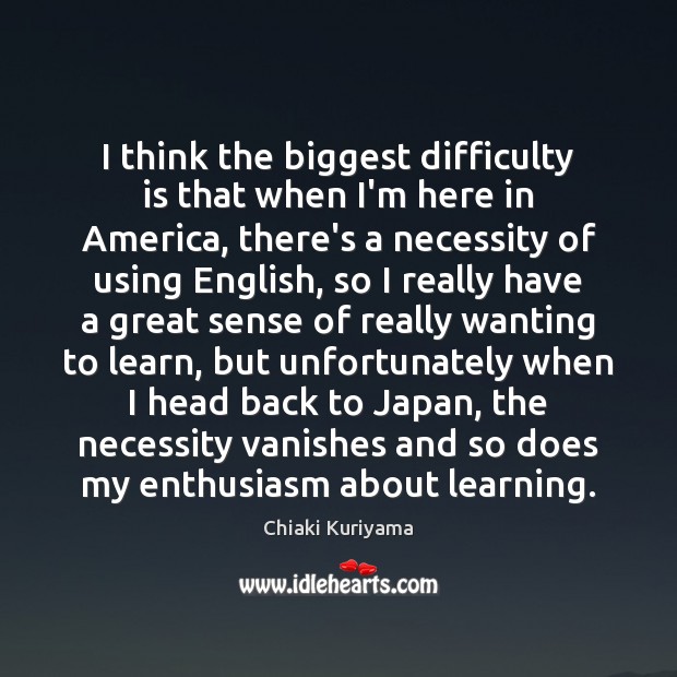 I think the biggest difficulty is that when I’m here in America, Chiaki Kuriyama Picture Quote