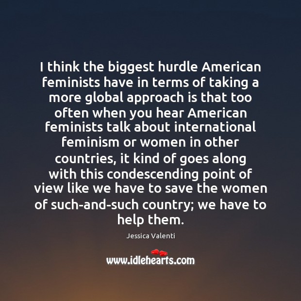 I think the biggest hurdle American feminists have in terms of taking Jessica Valenti Picture Quote