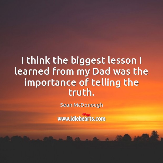 I think the biggest lesson I learned from my Dad was the importance of telling the truth. Sean McDonough Picture Quote