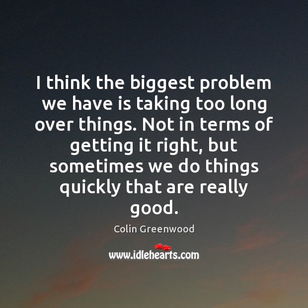 I think the biggest problem we have is taking too long over Colin Greenwood Picture Quote