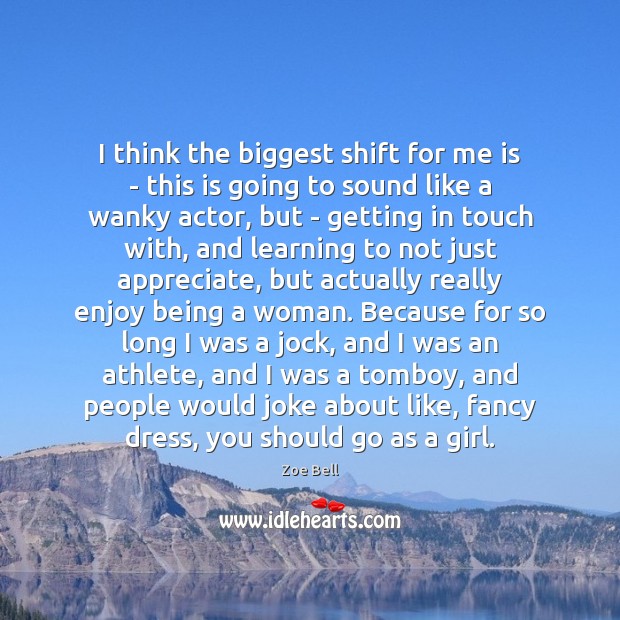 I think the biggest shift for me is – this is going Zoe Bell Picture Quote