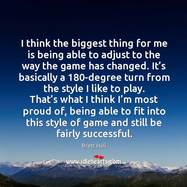 I think the biggest thing for me is being able to adjust to the way the game has changed. Brett Hull Picture Quote