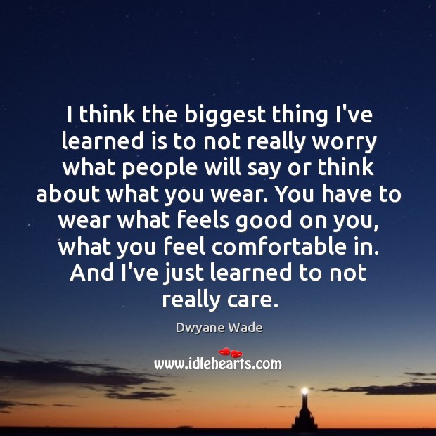 I think the biggest thing I’ve learned is to not really worry Dwyane Wade Picture Quote