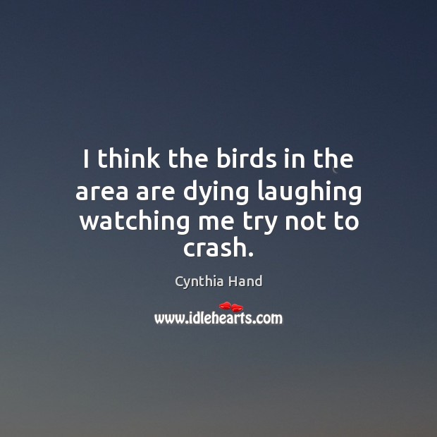 I think the birds in the area are dying laughing watching me try not to crash. Cynthia Hand Picture Quote
