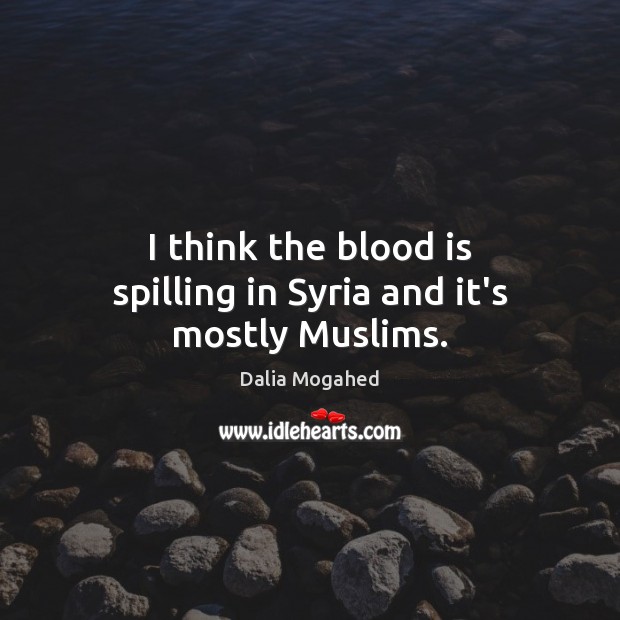 I think the blood is spilling in Syria and it’s mostly Muslims. Dalia Mogahed Picture Quote