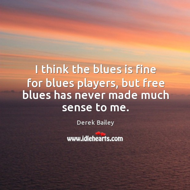 I think the blues is fine for blues players, but free blues has never made much sense to me. Derek Bailey Picture Quote