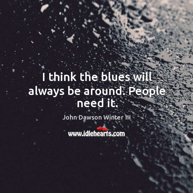 I think the blues will always be around. People need it. John Dawson Winter III Picture Quote
