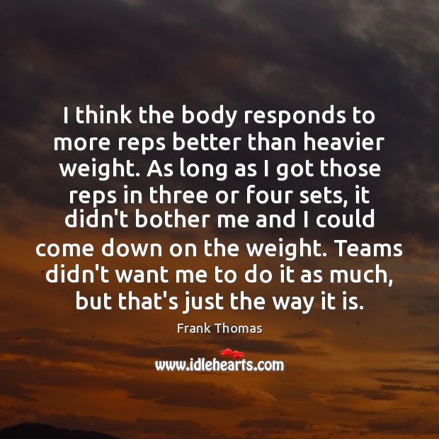 I think the body responds to more reps better than heavier weight. Frank Thomas Picture Quote