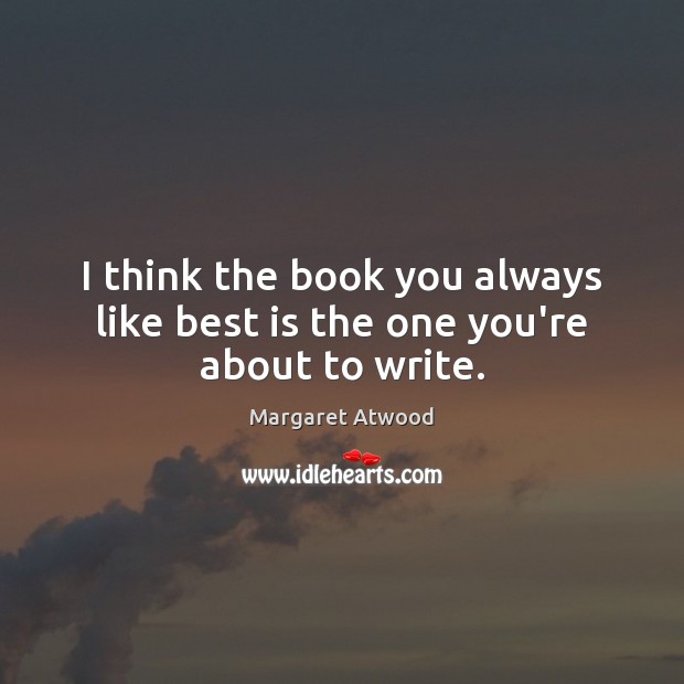 I think the book you always like best is the one you’re about to write. Margaret Atwood Picture Quote