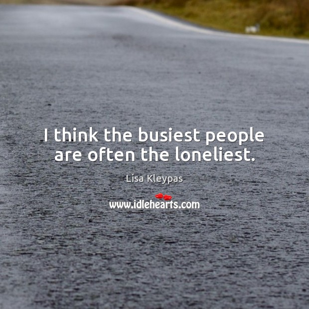 I think the busiest people are often the loneliest. 