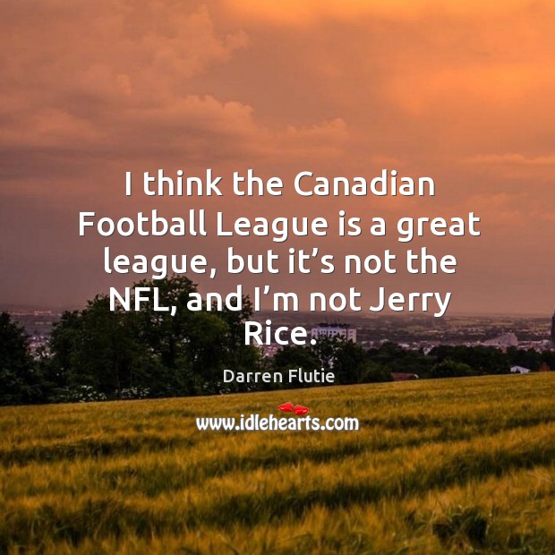 I think the canadian football league is a great league, but it’s not the nfl, and I’m not jerry rice. Darren Flutie Picture Quote