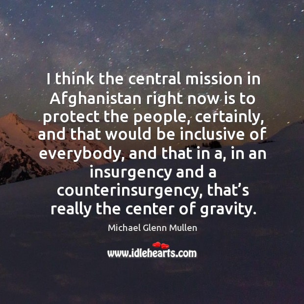 I think the central mission in afghanistan right now is to protect the people, certainly, and that would Michael Glenn Mullen Picture Quote