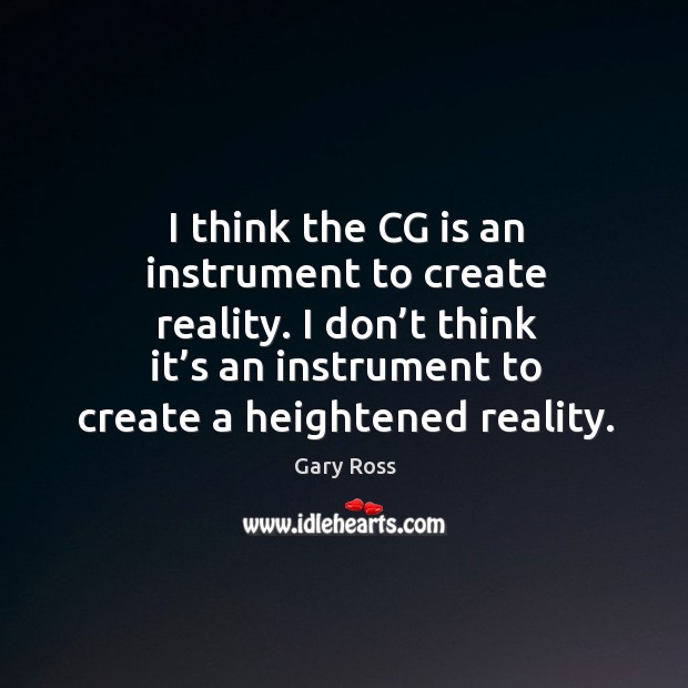 I think the cg is an instrument to create reality. I don’t think it’s an instrument to create a heightened reality. Gary Ross Picture Quote