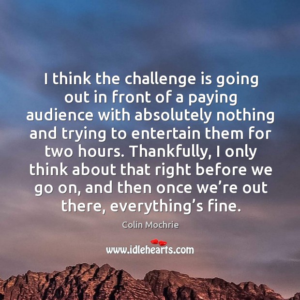 I think the challenge is going out in front of a paying audience with absolutely nothing and Challenge Quotes Image