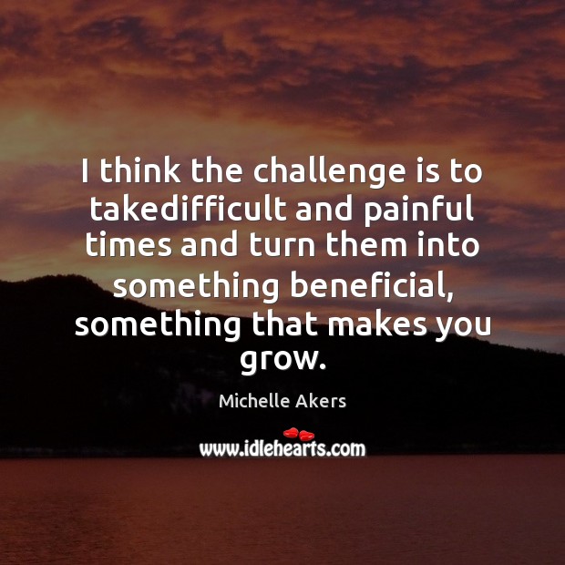 I think the challenge is to takedifficult and painful times and turn Image