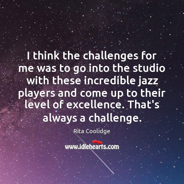 I think the challenges for me was to go into the studio Challenge Quotes Image
