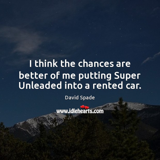 I think the chances are better of me putting Super Unleaded into a rented car. David Spade Picture Quote