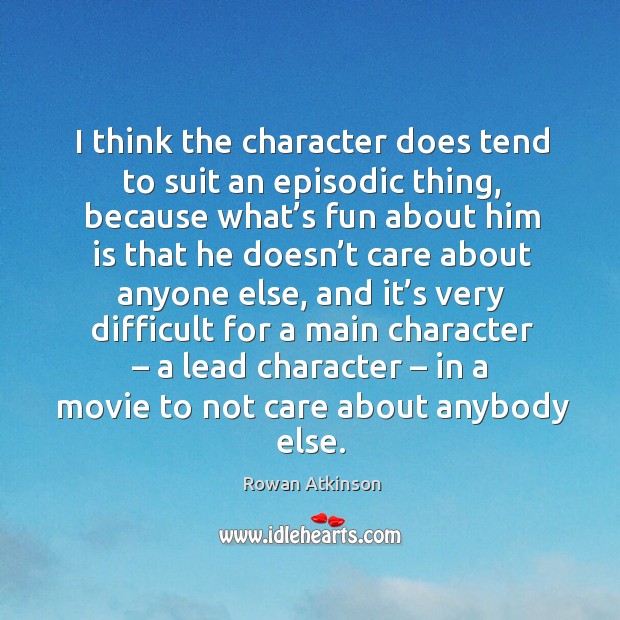 I think the character does tend to suit an episodic thing, because what’s fun about him Rowan Atkinson Picture Quote