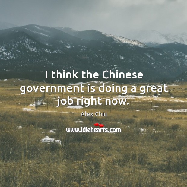 I think the chinese government is doing a great job right now. Alex Chiu Picture Quote