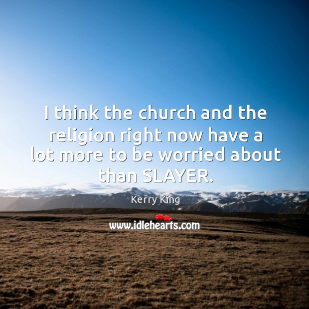 I think the church and the religion right now have a lot more to be worried about than slayer. Kerry King Picture Quote