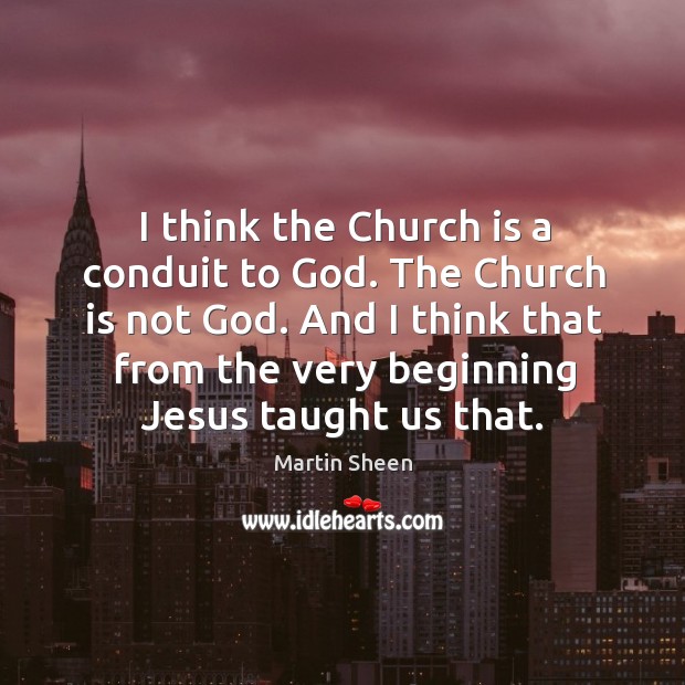 I think the church is a conduit to God. The church is not God. Martin Sheen Picture Quote