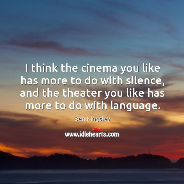 I think the cinema you like has more to do with silence, and the theater you like has more to do with language. Ben Kingsley Picture Quote