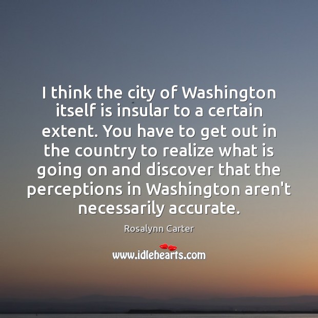 I think the city of Washington itself is insular to a certain Rosalynn Carter Picture Quote