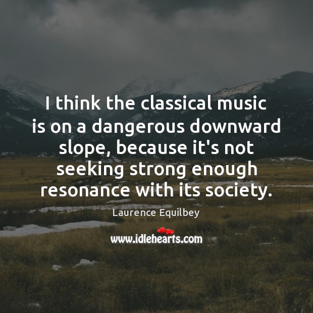 I think the classical music is on a dangerous downward slope, because Laurence Equilbey Picture Quote