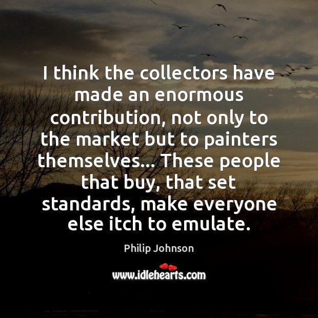 I think the collectors have made an enormous contribution, not only to Philip Johnson Picture Quote