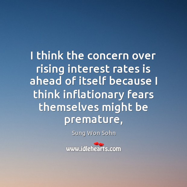 I think the concern over rising interest rates is ahead of itself Sung Won Sohn Picture Quote