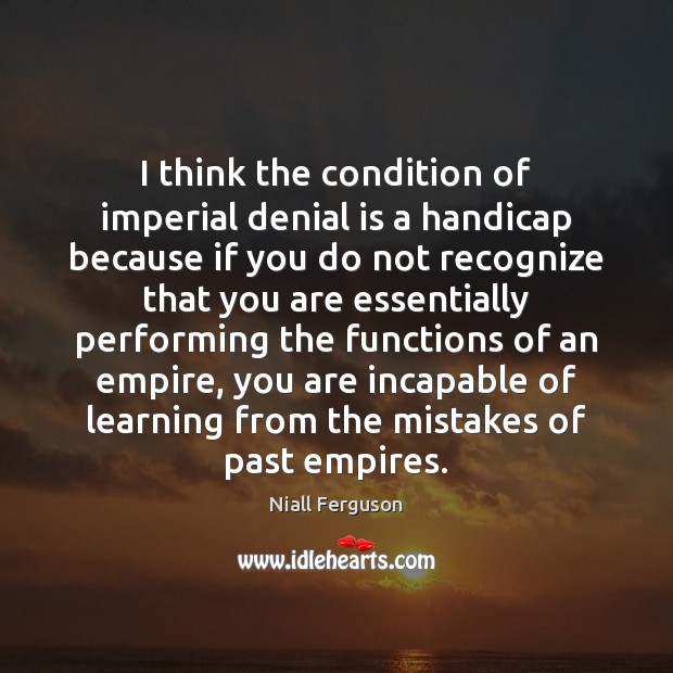 I think the condition of imperial denial is a handicap because if Niall Ferguson Picture Quote