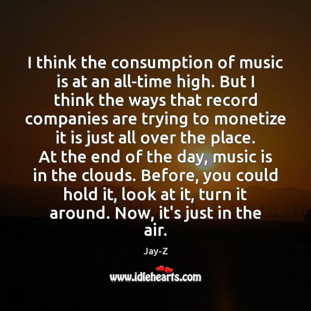 I think the consumption of music is at an all-time high. But Jay-Z Picture Quote