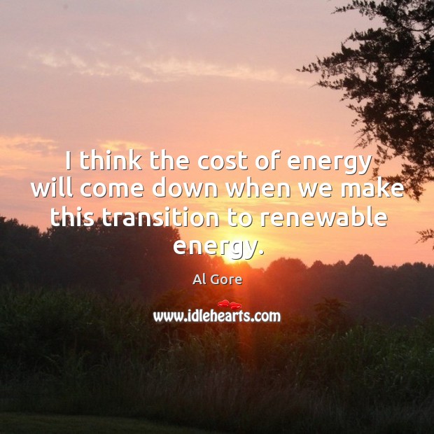 I think the cost of energy will come down when we make this transition to renewable energy. Al Gore Picture Quote
