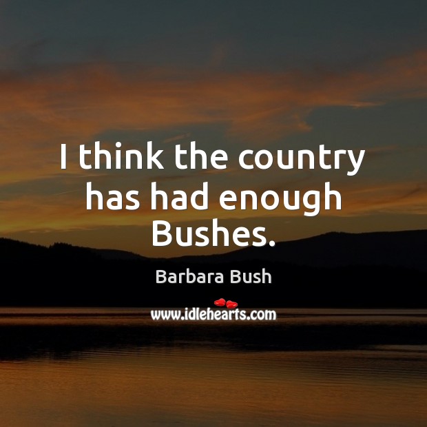 I think the country has had enough Bushes. Barbara Bush Picture Quote